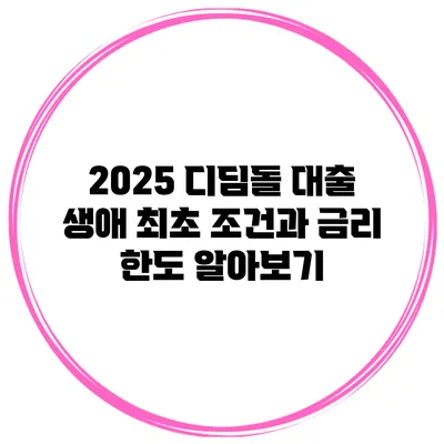 2025 디딤돌 대출 생애 최초 조건과 금리 한도 알아보기