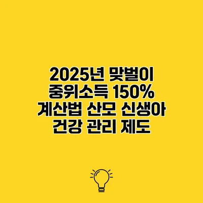 2025년 맞벌이 중위소득 150% 계산법 산모 신생아 건강 관리 제도