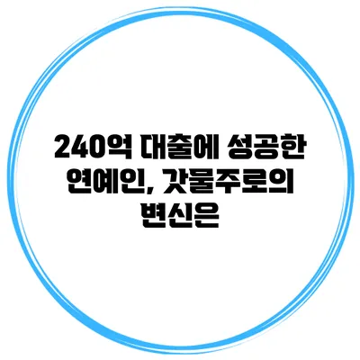 240억 대출에 성공한 연예인, 갓물주로의 변신은?