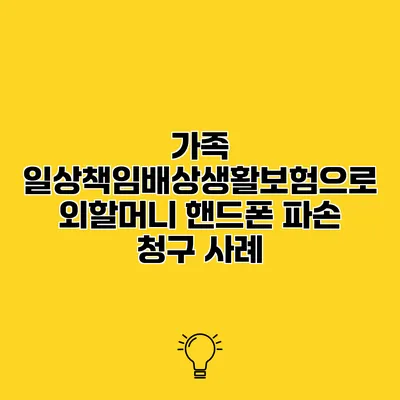 가족 일상책임배상생활보험으로 외할머니 핸드폰 파손 청구 사례