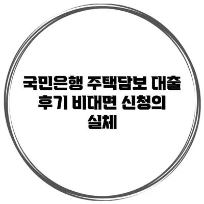 국민은행 주택담보 대출 후기 비대면 신청의 실체