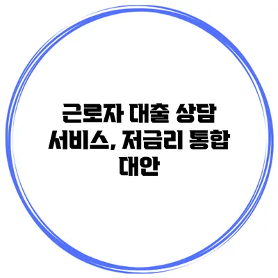 근로자 대출 상담 서비스, 저금리 통합 대안