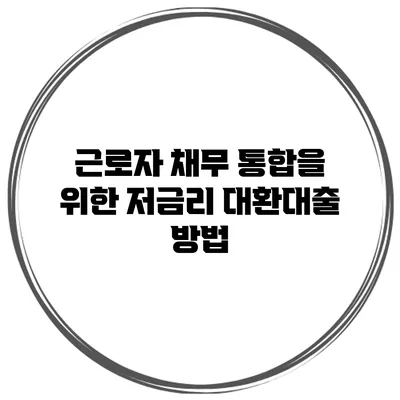 근로자 채무 통합을 위한 저금리 대환대출 방법