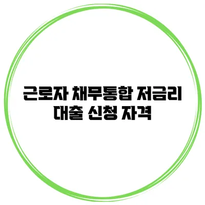 근로자 채무통합 저금리 대출 신청 자격