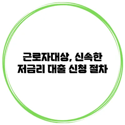 근로자대상, 신속한 저금리 대출 신청 절차