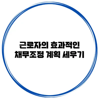 근로자의 효과적인 채무조정 계획 세우기