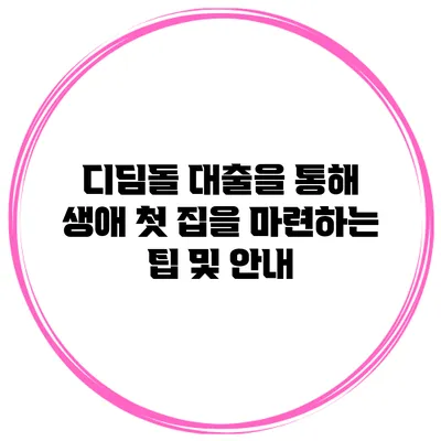 디딤돌 대출을 통해 생애 첫 집을 마련하는 팁 및 안내