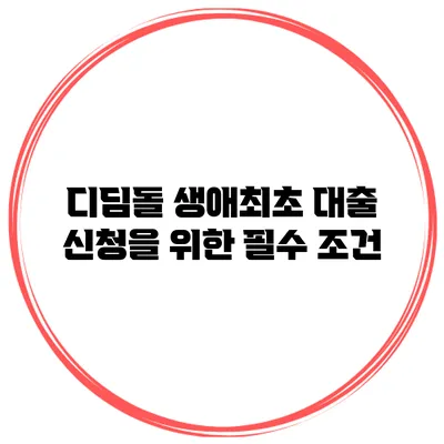 디딤돌 생애최초 대출 신청을 위한 필수 조건