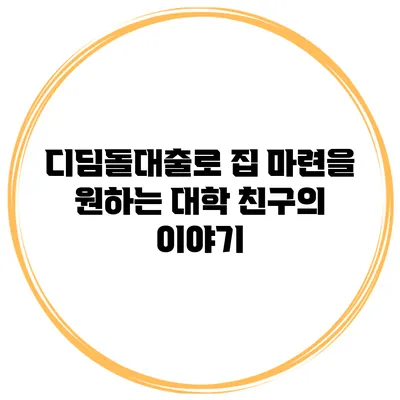 디딤돌대출로 집 마련을 원하는 대학 친구의 이야기