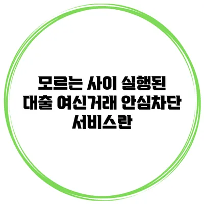 모르는 사이 실행된 대출? 여신거래 안심차단 서비스란?