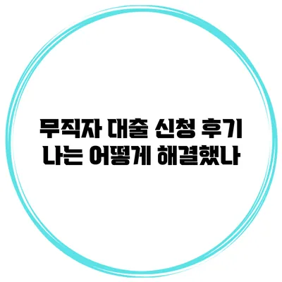 무직자 대출 신청 후기 나는 어떻게 해결했나