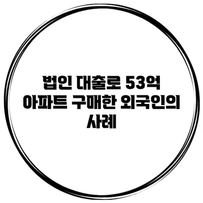 법인 대출로 53억 아파트 구매한 외국인의 사례