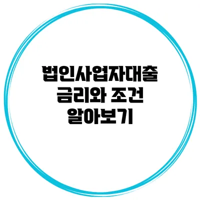 법인사업자대출 금리와 조건 알아보기