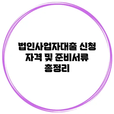 법인사업자대출 신청 자격 및 준비서류 총정리
