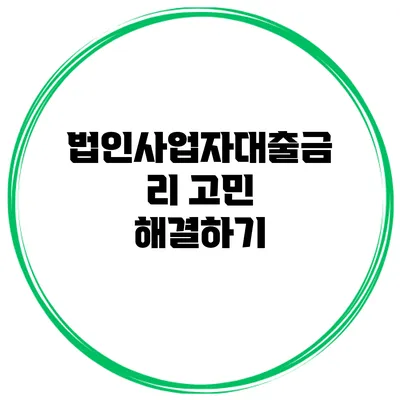 법인사업자대출금리 고민 해결하기
