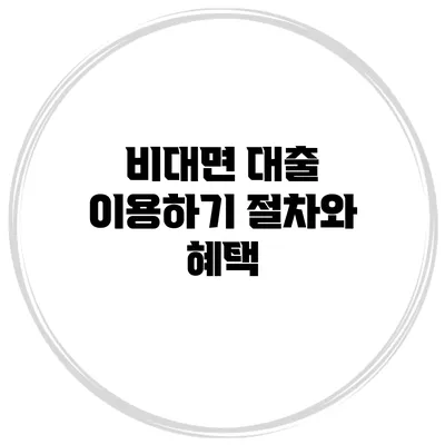 비대면 대출 이용하기 절차와 혜택