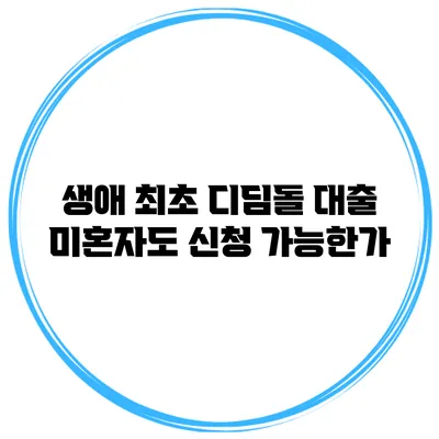 생애 최초 디딤돌 대출 미혼자도 신청 가능한가?