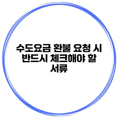 수도요금 환불 요청 시 반드시 체크해야 할 서류