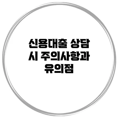 신용대출 상담 시 주의사항과 유의점