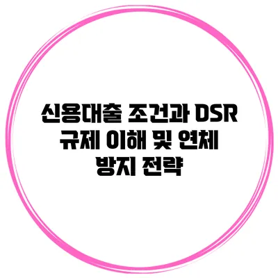 신용대출 조건과 DSR 규제 이해 및 연체 방지 전략