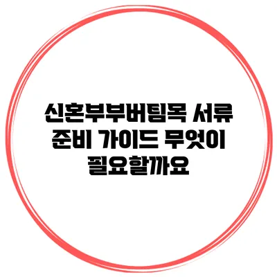 신혼부부버팀목 서류 준비 가이드 무엇이 필요할까요?