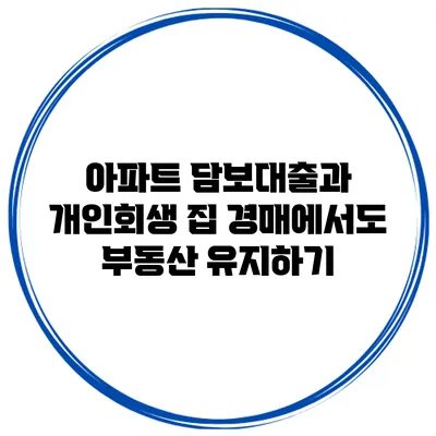 아파트 담보대출과 개인회생 집 경매에서도 부동산 유지하기