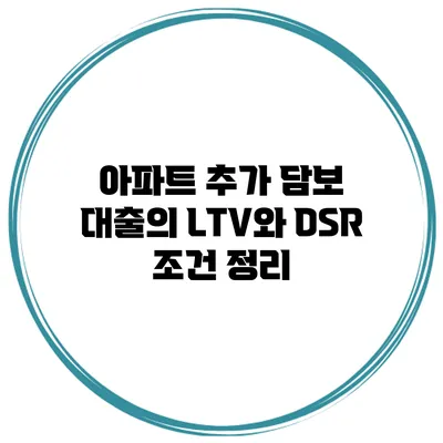 아파트 추가 담보 대출의 LTV와 DSR 조건 정리