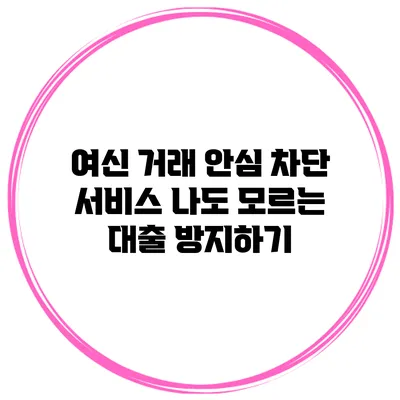 여신 거래 안심 차단 서비스 나도 모르는 대출 방지하기