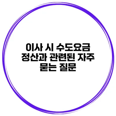 이사 시 수도요금 정산과 관련된 자주 묻는 질문