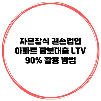 자본잠식 결손법인 아파트 담보대출 LTV 90% 활용 방법