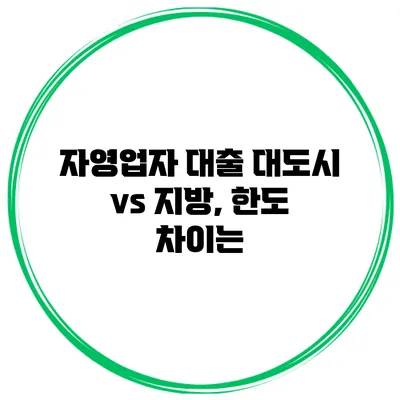 자영업자 대출 대도시 vs 지방, 한도 차이는?