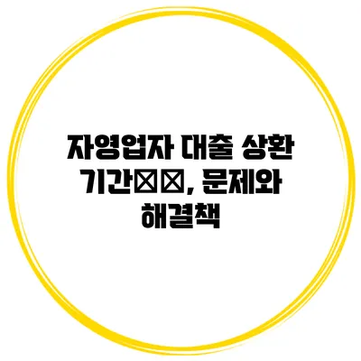 자영업자 대출 상환 기간延长, 문제와 해결책