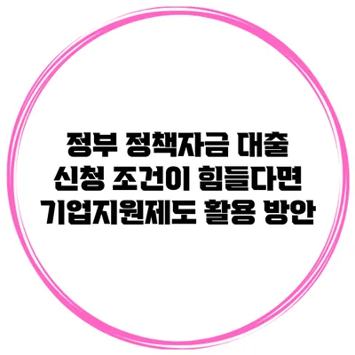 정부 정책자금 대출 신청 조건이 힘들다면? 기업지원제도 활용 방안