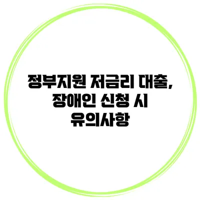 정부지원 저금리 대출, 장애인 신청 시 유의사항