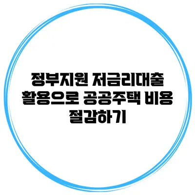 정부지원 저금리대출 활용으로 공공주택 비용 절감하기