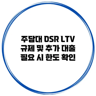 주담대 DSR LTV 규제 및 추가 대출 필요 시 한도 확인