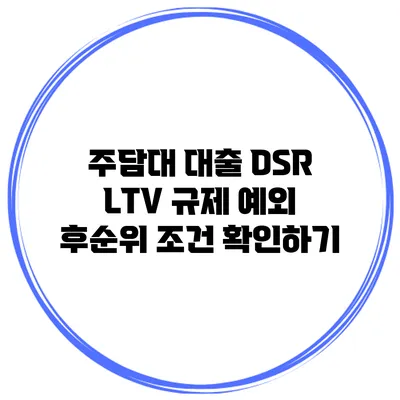 주담대 대출 DSR LTV 규제 예외 후순위 조건 확인하기