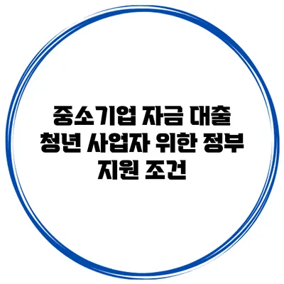 중소기업 자금 대출 청년 사업자 위한 정부 지원 조건
