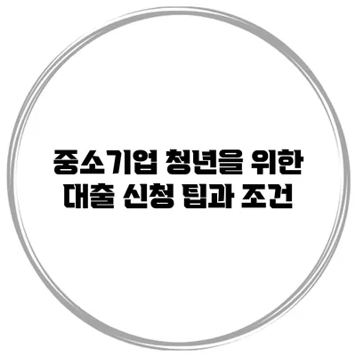 중소기업 청년을 위한 대출 신청 팁과 조건