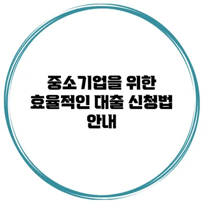 중소기업을 위한 효율적인 대출 신청법 안내