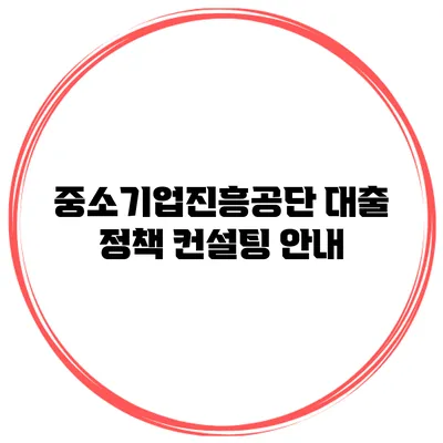중소기업진흥공단 대출 정책 컨설팅 안내