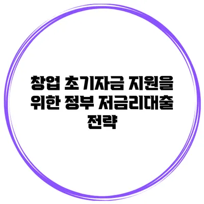 창업 초기자금 지원을 위한 정부 저금리대출 전략