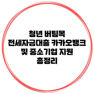 청년 버팀목 전세자금대출 카카오뱅크 및 중소기업 지원 총정리