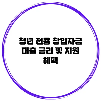 청년 전용 창업자금 대출 금리 및 지원 혜택