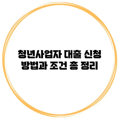 청년사업자 대출 신청 방법과 조건 총 정리