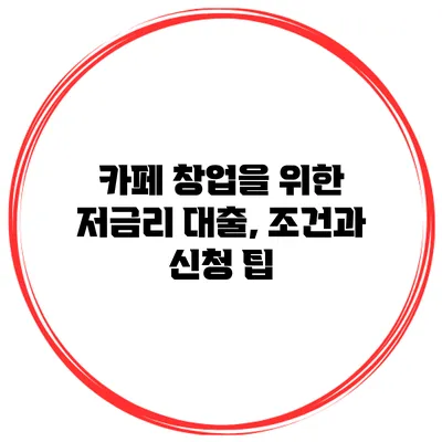 카페 창업을 위한 저금리 대출, 조건과 신청 팁