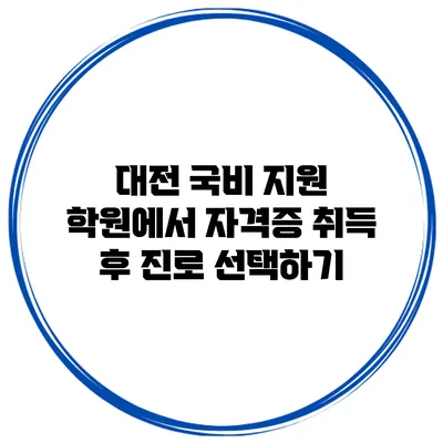 대전 국비 지원 학원에서 자격증 취득 후 진로 선택하기