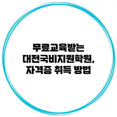 무료교육받는 대전국비지원학원, 자격증 취득 방법