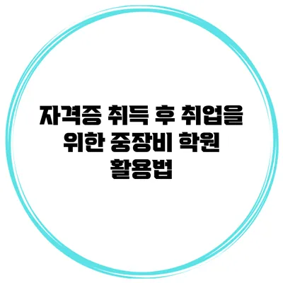자격증 취득 후 취업을 위한 중장비 학원 활용법