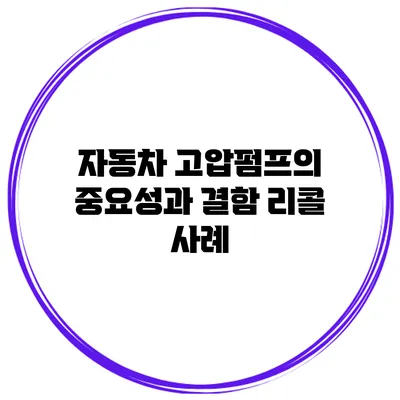 자동차 고압펌프의 중요성과 결함 리콜 사례